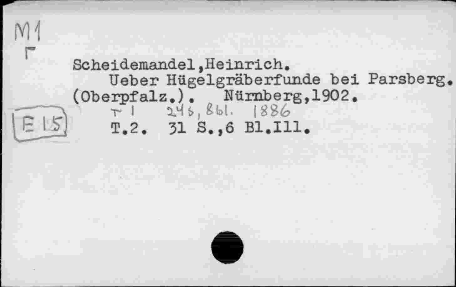 ﻿Scheidemandel »Heinrich.
Heber Hügelgräberfunde bei Parsberg. (Oberpfalz.).	Nürnberg,1902.
rl	|S96
T.2. 51 S.,6 Bl.Ill.